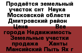 Продаётся земельный участок снт “Наука-1“Московской области, Дмитровский район › Цена ­ 260 000 - Все города Недвижимость » Земельные участки продажа   . Ханты-Мансийский,Пыть-Ях г.